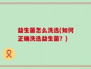 益生菌怎么洗选(如何正确洗选益生菌？)