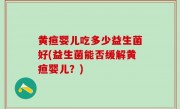 黄疸婴儿吃多少益生菌好(益生菌能否缓解黄疸婴儿？)