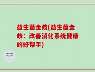 益生菌金歧(益生菌金歧：改善消化系统健康的好帮手)