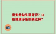黛安希益生菌牙膏？口腔健康必备的新选择？