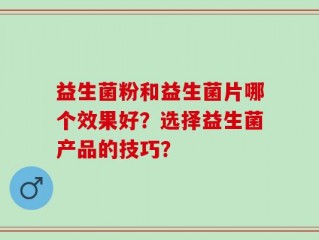 益生菌粉和益生菌片哪个效果好？选择益生菌产品的技巧？