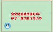 宝宝树送益生菌好吗？孩子一直拉肚子怎么办