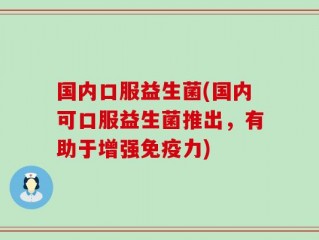 国内口服益生菌(国内可口服益生菌推出，有助于增强免疫力)