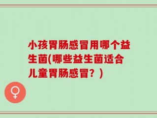 小孩胃肠感冒用哪个益生菌(哪些益生菌适合儿童胃肠感冒？)