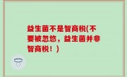 益生菌不是智商税(不要被忽悠，益生菌并非智商税！)