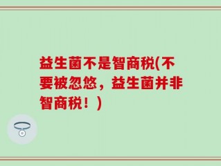 益生菌不是智商税(不要被忽悠，益生菌并非智商税！)