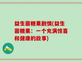 益生菌糖果剧情(益生菌糖果：一个充满惊喜和健康的故事)
