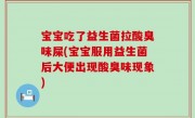 宝宝吃了益生菌拉酸臭味屎(宝宝服用益生菌后大便出现酸臭味现象)