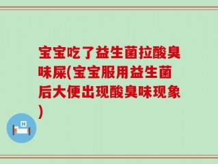 宝宝吃了益生菌拉酸臭味屎(宝宝服用益生菌后大便出现酸臭味现象)
