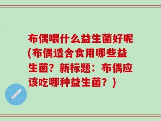 布偶喂什么益生菌好呢(布偶适合食用哪些益生菌？新标题：布偶应该吃哪种益生菌？)