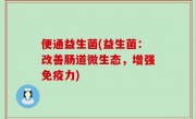 便通益生菌(益生菌：改善肠道微生态，增强免疫力)