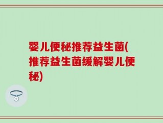 婴儿便秘推荐益生菌(推荐益生菌缓解婴儿便秘)