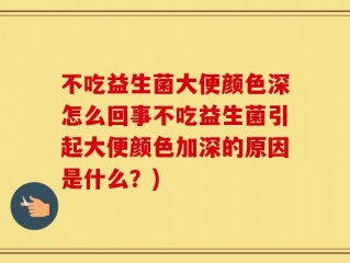 不吃益生菌大便颜色深怎么回事不吃益生菌引起大便颜色加深的原因是什么？)