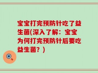 宝宝打完预防针吃了益生菌(深入了解：宝宝为何打完预防针后要吃益生菌？)