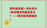 锦华益生菌一天吃多少(每日额定剂量是多少？——锦华益生菌指南)