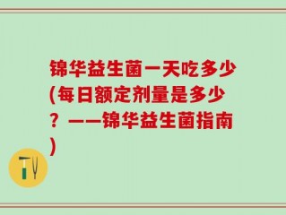 锦华益生菌一天吃多少(每日额定剂量是多少？——锦华益生菌指南)