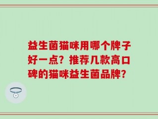 益生菌猫咪用哪个牌子好一点？推荐几款高口碑的猫咪益生菌品牌？