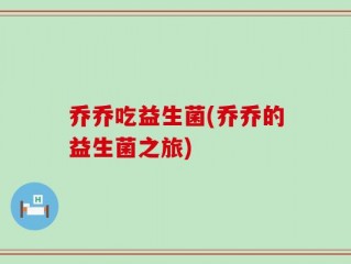 乔乔吃益生菌(乔乔的益生菌之旅)
