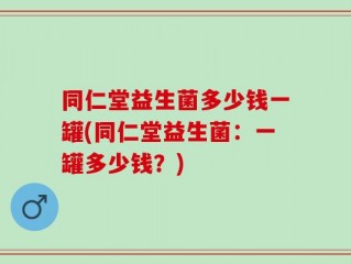 同仁堂益生菌多少钱一罐(同仁堂益生菌：一罐多少钱？)