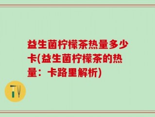 益生菌柠檬茶热量多少卡(益生菌柠檬茶的热量：卡路里解析)
