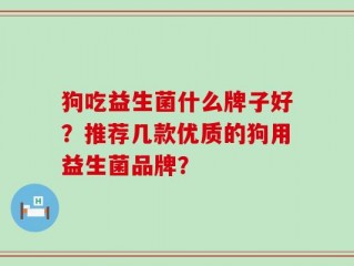 狗吃益生菌什么牌子好？推荐几款优质的狗用益生菌品牌？