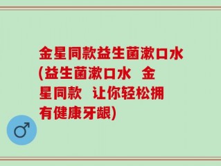 金星同款益生菌漱口水(益生菌漱口水  金星同款  让你轻松拥有健康牙龈)