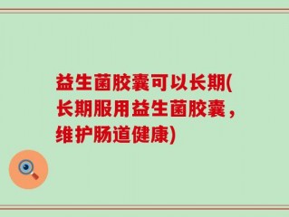 益生菌胶囊可以长期(长期服用益生菌胶囊，维护肠道健康)