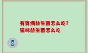 有胃病益生菌怎么吃？猫咪益生菌怎么吃