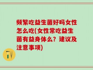 频繁吃益生菌好吗女性怎么吃(女性常吃益生菌有益身体么？建议及注意事项)