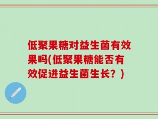 低聚果糖对益生菌有效果吗(低聚果糖能否有效促进益生菌生长？)