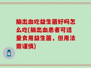 脑出血吃益生菌好吗怎么吃(脑出血患者可适量食用益生菌，但用法需谨慎)