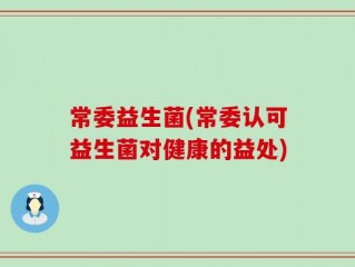 常委益生菌(常委认可益生菌对健康的益处)
