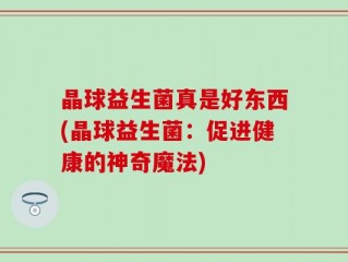 晶球益生菌真是好东西(晶球益生菌：促进健康的神奇魔法)