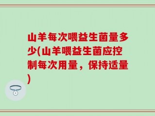 山羊每次喂益生菌量多少(山羊喂益生菌应控制每次用量，保持适量)