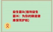 益生菌ik(强效益生菌IK：为你的肠道健康保驾护航)