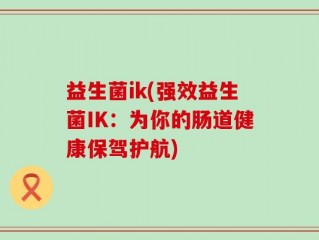 益生菌ik(强效益生菌IK：为你的肠道健康保驾护航)
