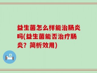 益生菌怎么样能治肠炎吗(益生菌能否治疗肠炎？简析效用)