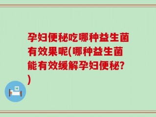 孕妇便秘吃哪种益生菌有效果呢(哪种益生菌能有效缓解孕妇便秘？)