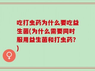 吃打虫药为什么要吃益生菌(为什么需要同时服用益生菌和打虫药？)