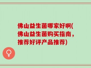 佛山益生菌哪家好啊(佛山益生菌购买指南，推荐好评产品推荐)
