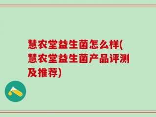 慧农堂益生菌怎么样(慧农堂益生菌产品评测及推荐)