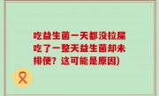 吃益生菌一天都没拉屎吃了一整天益生菌却未排便？这可能是原因)