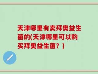 天津哪里有卖拜奥益生菌的(天津哪里可以购买拜奥益生菌？)