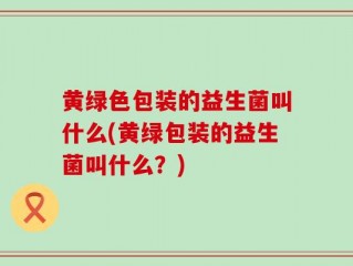 黄绿色包装的益生菌叫什么(黄绿包装的益生菌叫什么？)