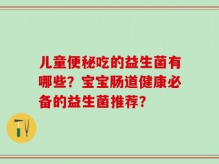 儿童便秘吃的益生菌有哪些？宝宝肠道健康必备的益生菌推荐？