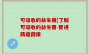 可吸收的益生菌(了解可吸收的益生菌-促进肠道健康