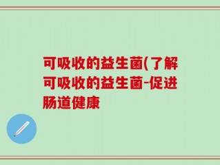 可吸收的益生菌(了解可吸收的益生菌-促进肠道健康