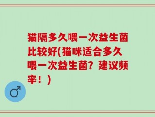 猫隔多久喂一次益生菌比较好(猫咪适合多久喂一次益生菌？建议频率！)