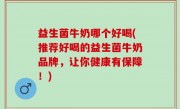 益生菌牛奶哪个好喝(推荐好喝的益生菌牛奶品牌，让你健康有保障！)