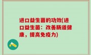 进口益生菌的功效(进口益生菌：改善肠道健康，提高免疫力)